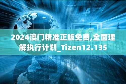 2024澳门精准正版免费,全面理解执行计划_Tizen12.135