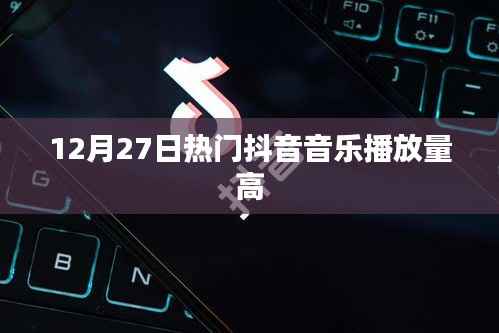 抖音热门音乐排行榜，高播放量音乐盘点（12月27日）