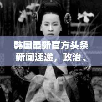 韩国最新官方头条新闻速递,政治、经济、文化与社会全领域覆盖
