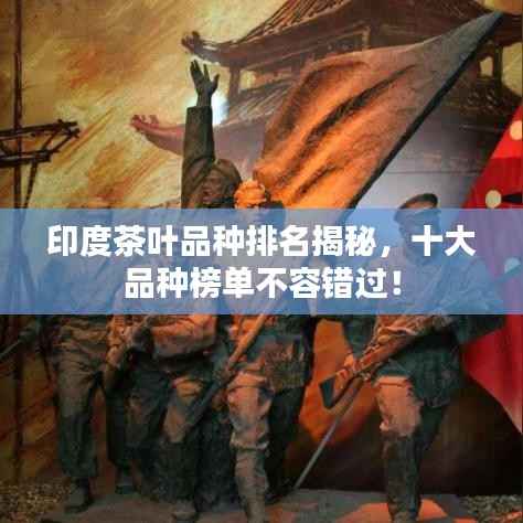 印度茶叶品种排名揭秘,十大品种榜单不容错过!