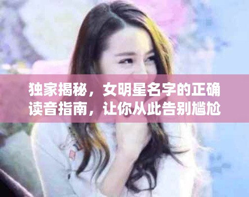 独家揭秘,女明星名字的正确读音指南,让你从此告别尴尬发音!