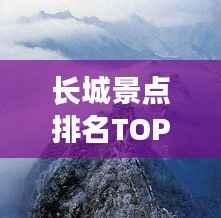 长城景点排名TOP10,探秘历史遗迹,领略壮丽风光!