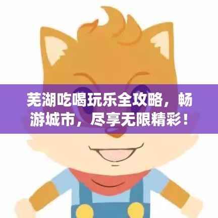 芜湖吃喝玩乐全攻略,畅游城市,尽享无限精彩!
