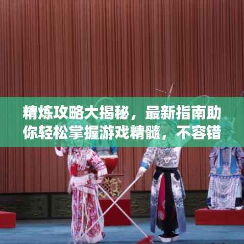 精炼攻略大揭秘,最新指南助你轻松掌握游戏精髓,不容错过!