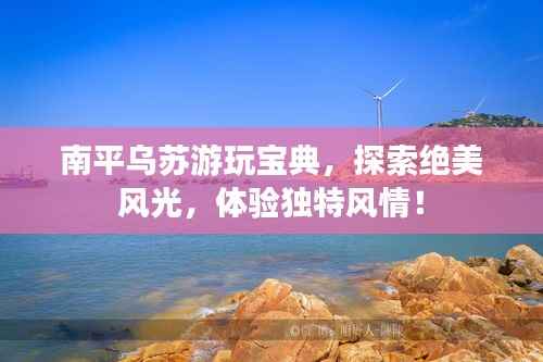 南平乌苏游玩宝典,探索绝美风光,体验独特风情!