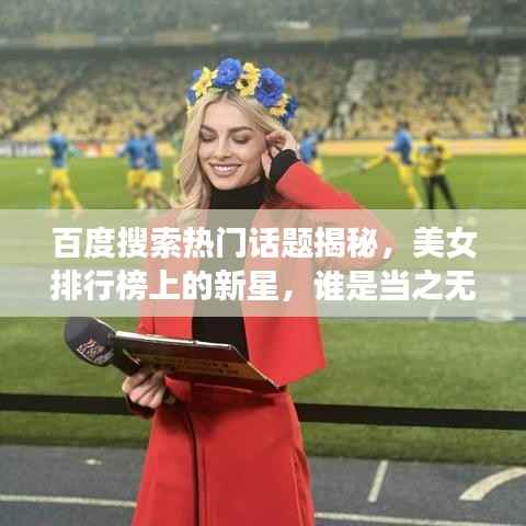 百度搜索热门话题揭秘,美女排行榜上的新星,谁是当之无愧的第一美女?