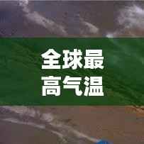 全球最高气温国家排名榜单揭晓！
