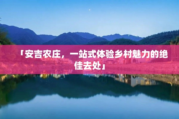 「安吉农庄,一站式体验乡村魅力的绝佳去处」