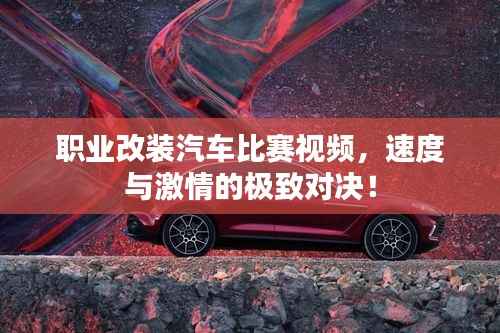 职业改装汽车比赛视频,速度与激情的极致对决!