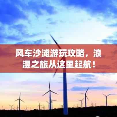 风车沙滩游玩攻略,浪漫之旅从这里起航!