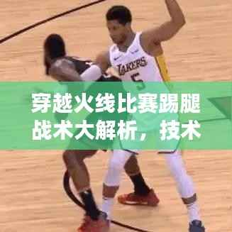 穿越火线比赛踢腿战术大解析,技术与智慧的巅峰对决!