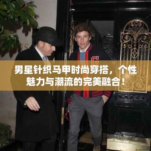 男星针织马甲时尚穿搭,个性魅力与潮流的完美融合!