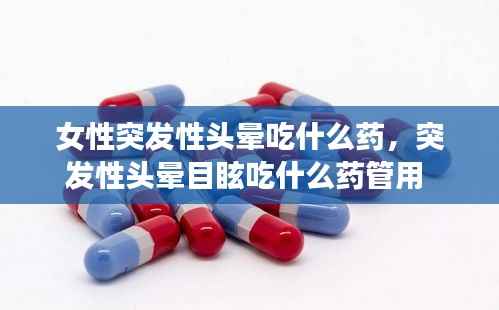 女性突发性头晕吃什么药,突发性头晕目眩吃什么药管用