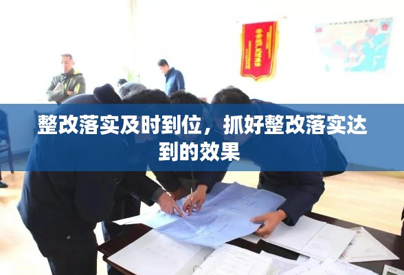 整改落实及时到位,抓好整改落实达到的效果
