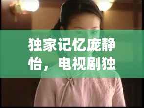 独家记忆庞静怡,电视剧独家记忆女主