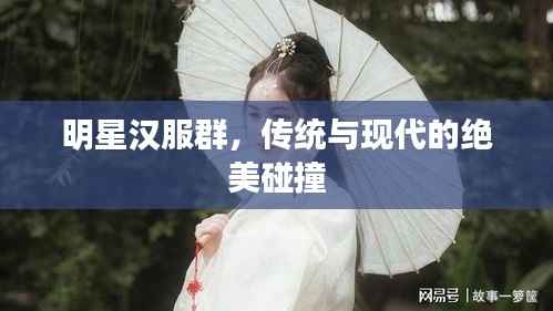 明星汉服群,传统与现代的绝美碰撞