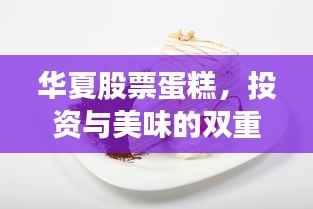 华夏股票蛋糕,投资与美味的双重诱惑,引领股市新潮流!