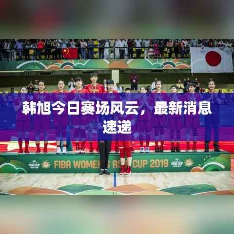 韩旭今日赛场风云,最新消息速递