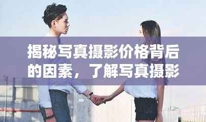 揭秘写真摄影价格背后的因素,了解写真摄影收费的影响因素