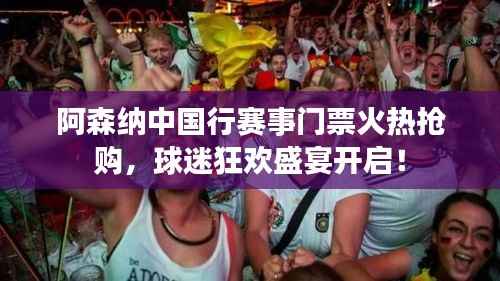 阿森纳中国行赛事门票火热抢购,球迷狂欢盛宴开启!